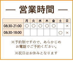 なごみ整体院の【営業時間】平日08：30 - 21：00　土曜日08：30 - 18：00　【定休日】日曜・祝日