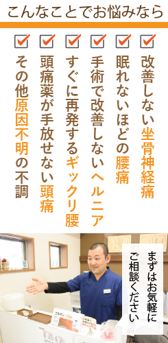こんなことでお悩みなら→「改善しない坐骨神経痛」「眠れないほどの腰痛」「手術で改善しないヘルニア」「すぐに再発するギックリ腰」「頭痛薬が手放せない頭痛」「その他、原因不明の不調」　まずはお気軽になごみ整体院にご相談ください。
