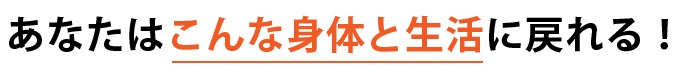 あなたは「こんな身体と生活」に戻れる!