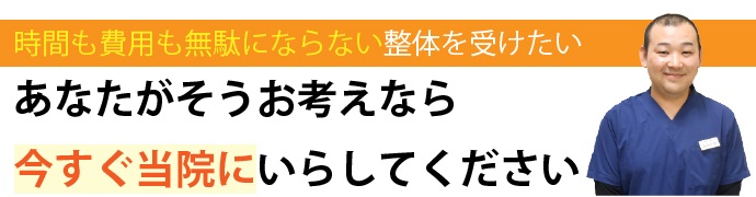 「“時間も費用も無駄にならない”整体を受けたい」あなたがそうお考えなら、今すぐ当院にいらしてください。